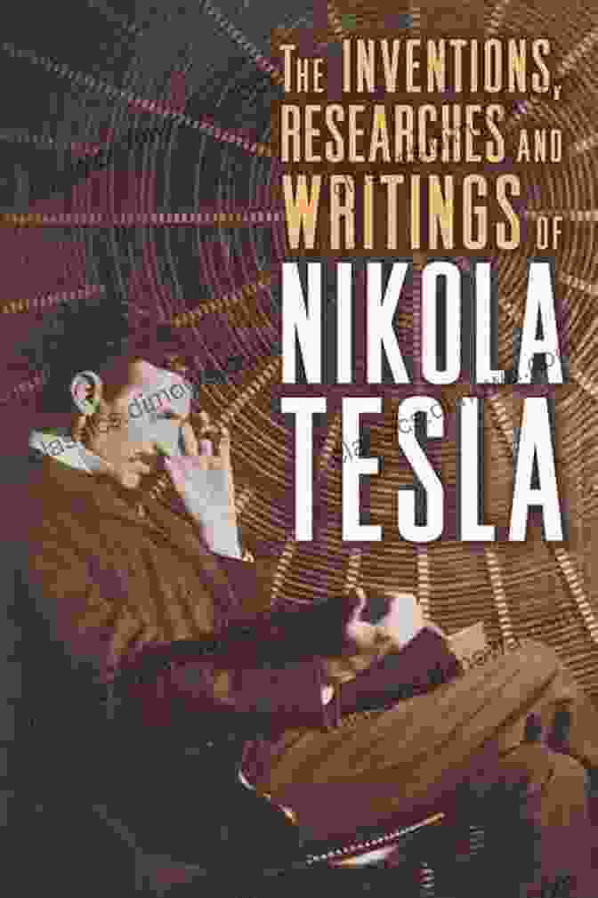 A Collection Of Nikola Tesla's Writings Inventions Researches And Writings Of Nikola Tesla