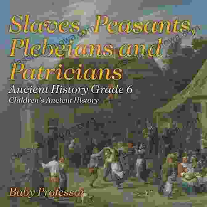 Slaves, Peasants, Plebeians, And Patricians: Ancient History For Grade Children Slaves Peasants Plebeians And Patricians Ancient History Grade 6 Children S Ancient History