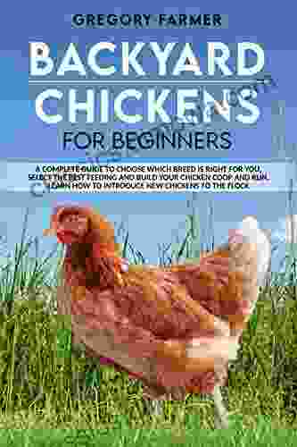 Backyard Chickens for Beginners: A Complete Guide to Choose Which Breed is Right for You Select the Best Feeding and Build Your Chicken Coop and Run Learn How to Introduce New Hens to the Flock