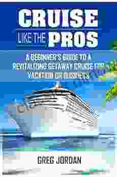 Cruise Like The Pros : A Beginner S Guide To A Revitalizing Getaway Cruise For Vacation Or Business