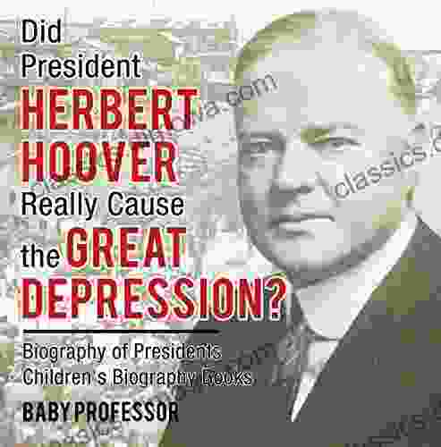 Did President Herbert Hoover Really Cause the Great Depression? Biography of Presidents Children s Biography