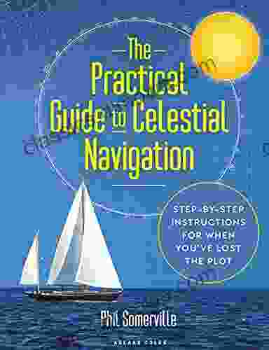 The Practical Guide To Celestial Navigation: Step By Step Instructions For When You Ve Lost The Plot