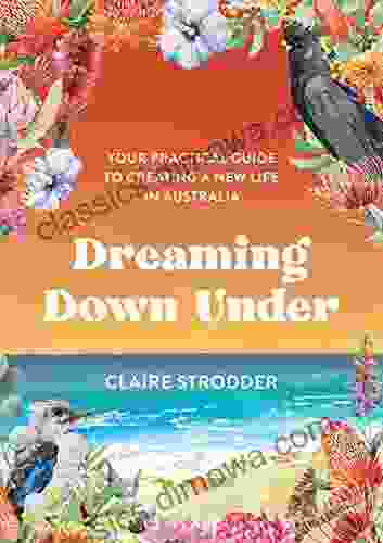 Dreaming Down Under: Your Practical Guide To Creating A New Life In Australia