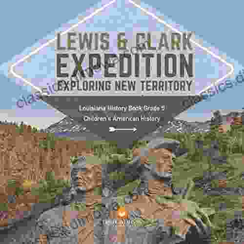 Lewis Clark Expedition : Exploring New Territory Louisiana History Grade 5 Children S American History