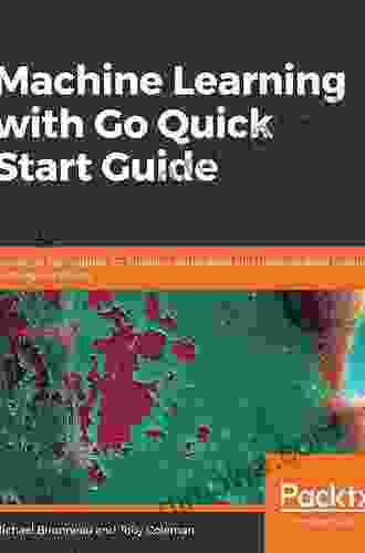Machine Learning With Go Quick Start Guide: Hands On Techniques For Building Supervised And Unsupervised Machine Learning Workflows
