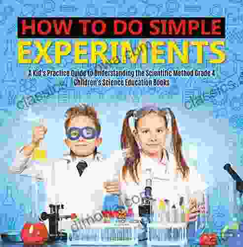 How To Do Simple Experiments A Kid S Practice Guide To Understanding The Scientific Method Grade 4 Children S Science Education