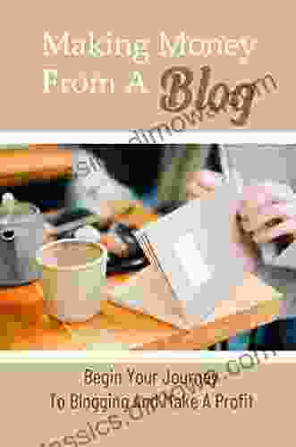 Making Money From A Blog: Begin Your Journey To Blogging And Make A Profit