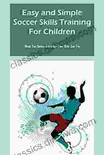 Easy And Simple Soccer Skills Training For Children: Many Fun Soccer Activities Your Kids Can Try: Lots Of Soccer Activities For Your Kids