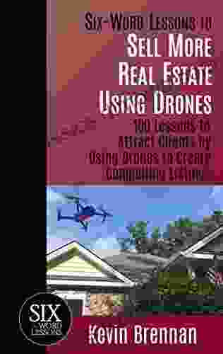 Six Word Lessons To Sell More Real Estate Using Drones: 100 Lessons To Attract Clients By Using Drones To Create Compelling Listings (The Six Word Lessons 45)