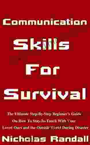 Communication Skills For Survival: The Ultimate Step By Step Beginner s Guide On How To Stay In Touch With Your Loved Ones and The Outside World During Disaster