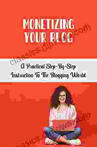 Monetizing Your Blog: A Practical Step By Step Instruction To The Blogging World: Build Your Passion