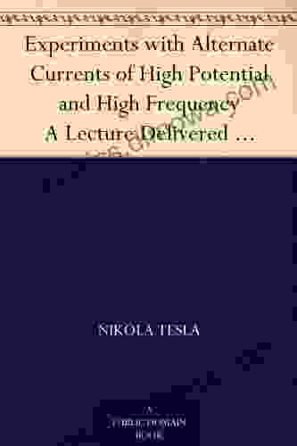 Experiments With Alternate Currents Of High Potential And High Frequency A Lecture Delivered Before The Institution Of Electrical Engineers London