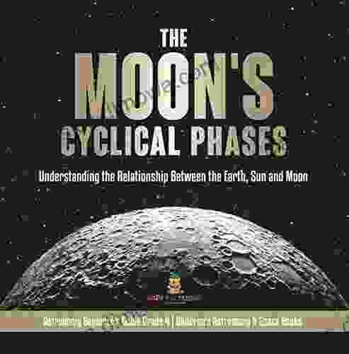 The Moon S Cyclical Phases : Understanding The Relationship Between The Earth Sun And Moon Astronomy Beginners Guide Grade 4 Children S Astronomy 4 Children S Astronomy Space