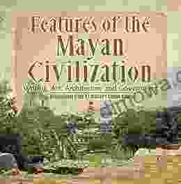 Features Of The Mayan Civilization : Writing Art Architecture And Government Mayan History Grade 4 Children S Ancient History: Writing Art Architecture Grade 4 Children S Ancient History